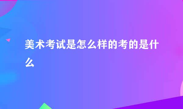 美术考试是怎么样的考的是什么