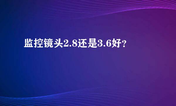 监控镜头2.8还是3.6好？