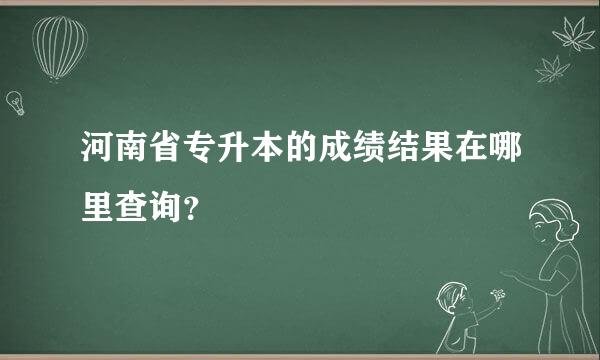 河南省专升本的成绩结果在哪里查询？