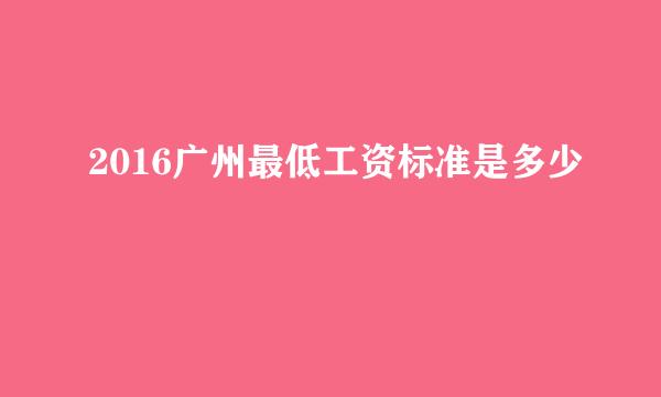 2016广州最低工资标准是多少