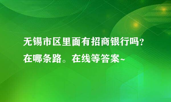 无锡市区里面有招商银行吗？在哪条路。在线等答案~