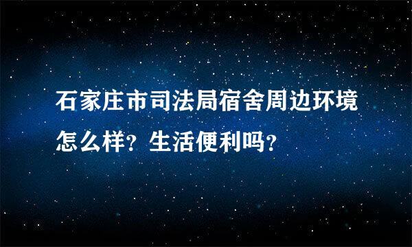 石家庄市司法局宿舍周边环境怎么样？生活便利吗？