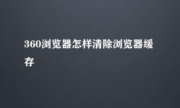 360浏览器怎样清除浏览器缓存