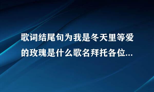 歌词结尾句为我是冬天里等爱的玫瑰是什么歌名拜托各位了 3Q