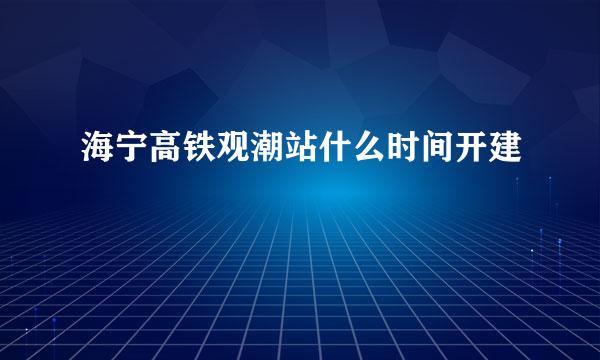 海宁高铁观潮站什么时间开建