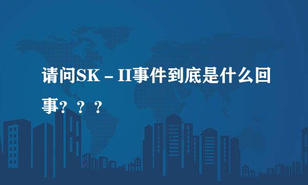 请问SK－II事件到底是什么回事？？？