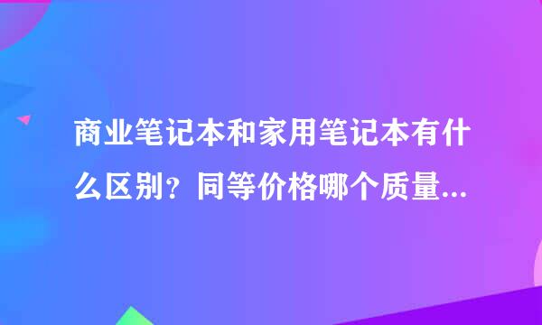 商业笔记本和家用笔记本有什么区别？同等价格哪个质量好些？哪个散热好？哪种性价比高？