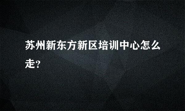 苏州新东方新区培训中心怎么走？