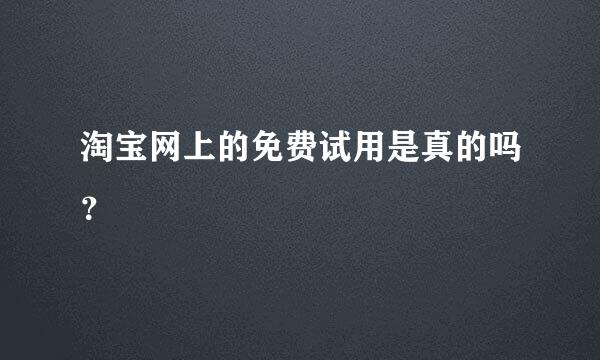 淘宝网上的免费试用是真的吗？