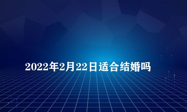 
2022年2月22日适合结婚吗
