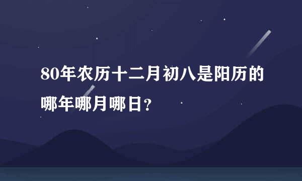 80年农历十二月初八是阳历的哪年哪月哪日？