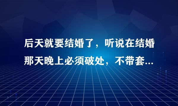 后天就要结婚了，听说在结婚那天晚上必须破处，不带套行吗？什么时候...