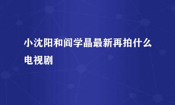 小沈阳和阎学晶最新再拍什么电视剧