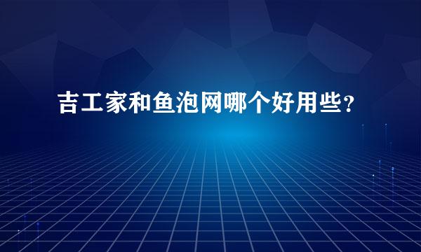 吉工家和鱼泡网哪个好用些？