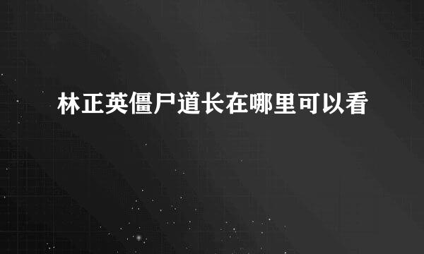 林正英僵尸道长在哪里可以看