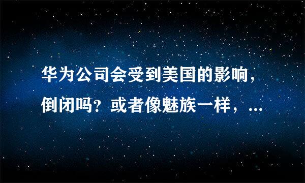 华为公司会受到美国的影响，倒闭吗？或者像魅族一样，曾经辉煌过不过也有很多人现在认为魅族是杂牌