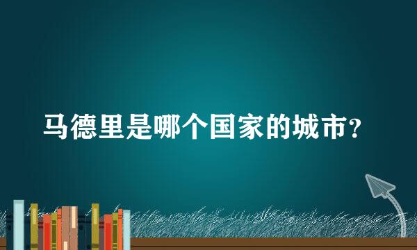 马德里是哪个国家的城市？