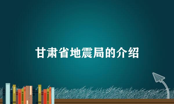 甘肃省地震局的介绍