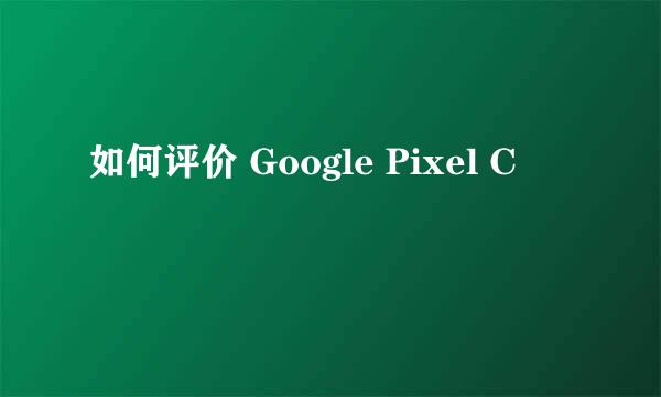 如何评价 Google Pixel C