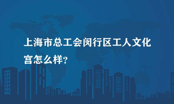 上海市总工会闵行区工人文化宫怎么样？
