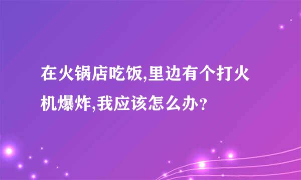 在火锅店吃饭,里边有个打火机爆炸,我应该怎么办？