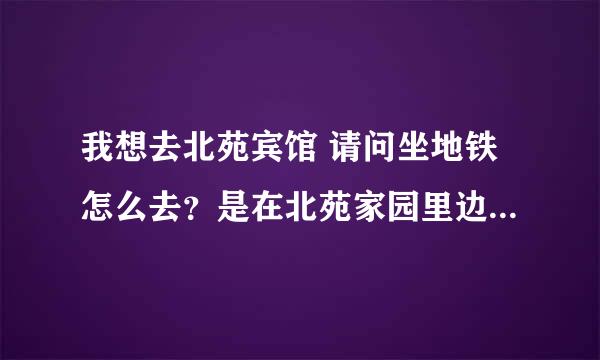 我想去北苑宾馆 请问坐地铁怎么去？是在北苑家园里边么？高手指点谢谢~