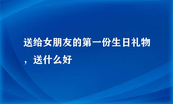 送给女朋友的第一份生日礼物，送什么好