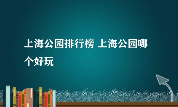 上海公园排行榜 上海公园哪个好玩