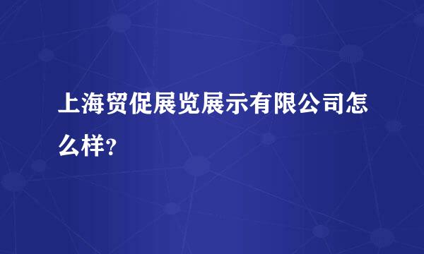 上海贸促展览展示有限公司怎么样？