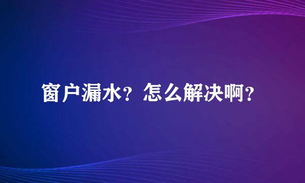 窗户漏水？怎么解决啊？