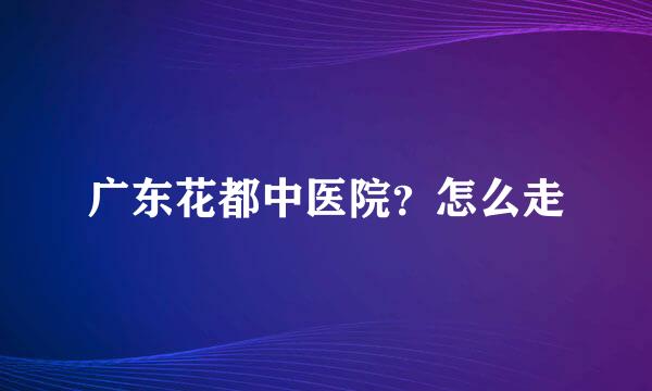 广东花都中医院？怎么走