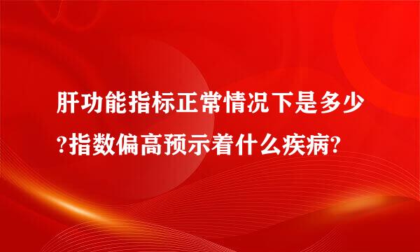 肝功能指标正常情况下是多少?指数偏高预示着什么疾病?