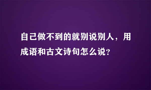 自己做不到的就别说别人，用成语和古文诗句怎么说？