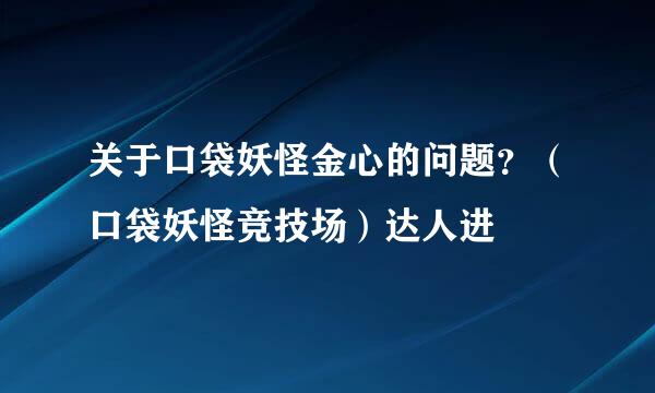 关于口袋妖怪金心的问题？（口袋妖怪竞技场）达人进