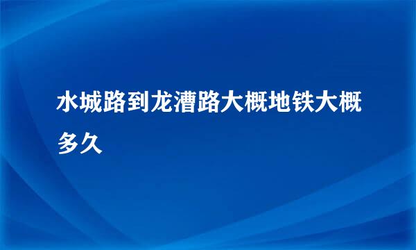 水城路到龙漕路大概地铁大概多久