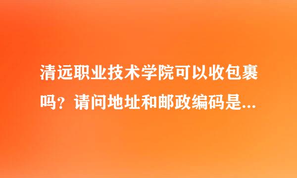 清远职业技术学院可以收包裹吗？请问地址和邮政编码是多少？？急啊，帮帮忙啦！！