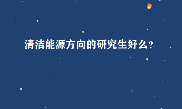 清洁能源方向的研究生好么？