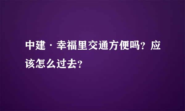 中建·幸福里交通方便吗？应该怎么过去？