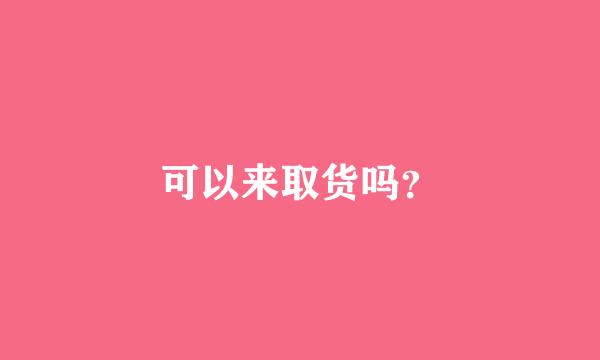 可以来取货吗？