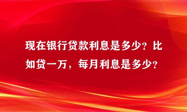 现在银行贷款利息是多少？比如贷一万，每月利息是多少？