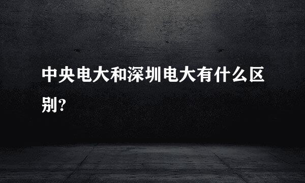 中央电大和深圳电大有什么区别?