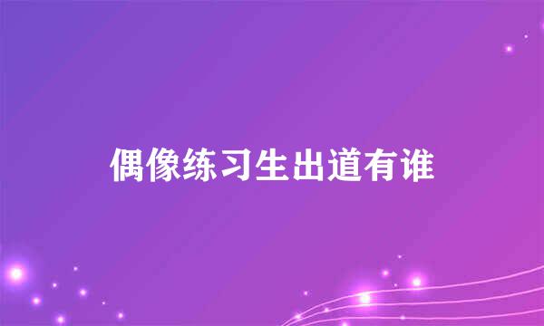 偶像练习生出道有谁