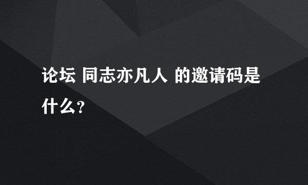 论坛 同志亦凡人 的邀请码是什么？