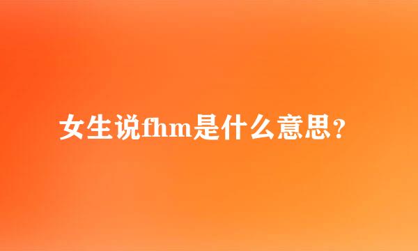 女生说fhm是什么意思？