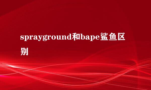 sprayground和bape鲨鱼区别