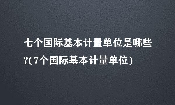 七个国际基本计量单位是哪些?(7个国际基本计量单位)