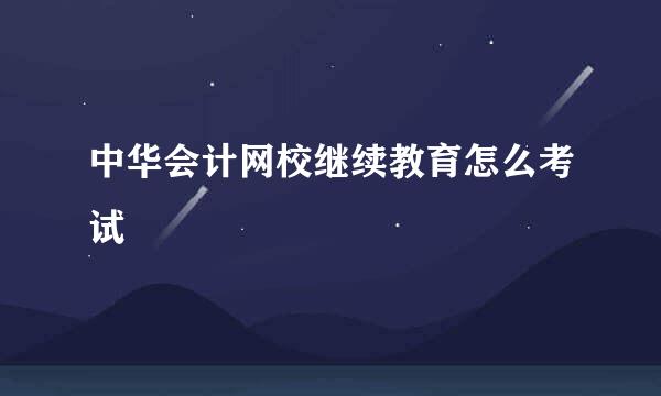 中华会计网校继续教育怎么考试