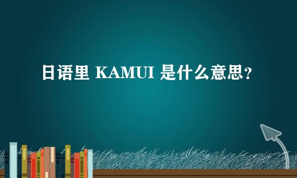 日语里 KAMUI 是什么意思？