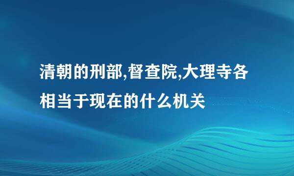 清朝的刑部,督查院,大理寺各相当于现在的什么机关