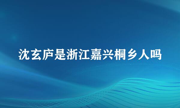 沈玄庐是浙江嘉兴桐乡人吗